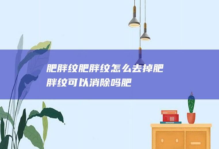 肥胖纹_肥胖纹怎么去掉_肥胖纹可以消除吗_肥胖纹是怎么形成的