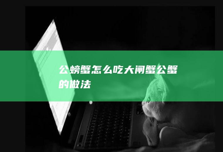 公螃蟹怎么吃(大闸蟹公蟹的做法)