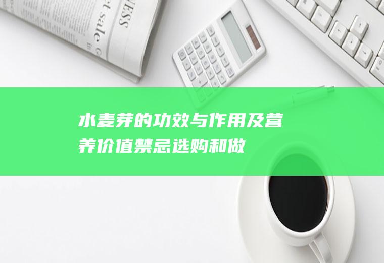 水麦芽的功效与作用及营养价值_禁忌_选购和做法