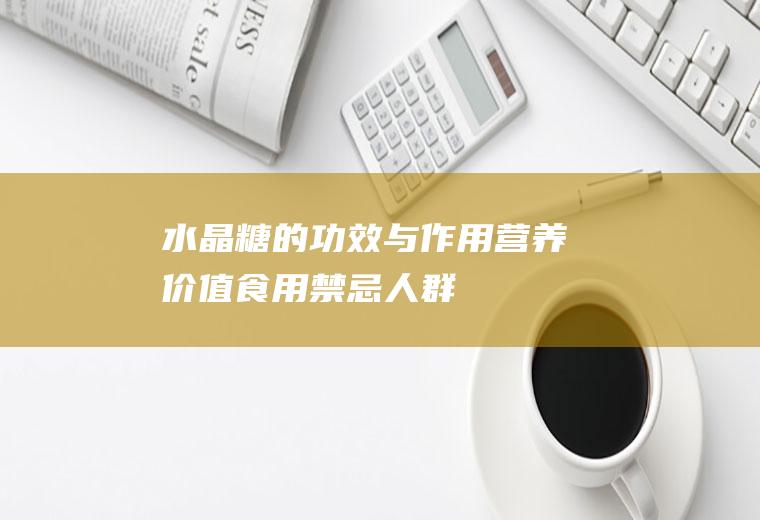 水晶糖的功效与作用_营养价值_食用禁忌人群_适用人群_选购技巧