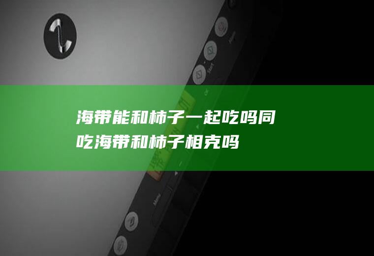 海带能和柿子一起吃吗/同吃_海带和柿子相克吗