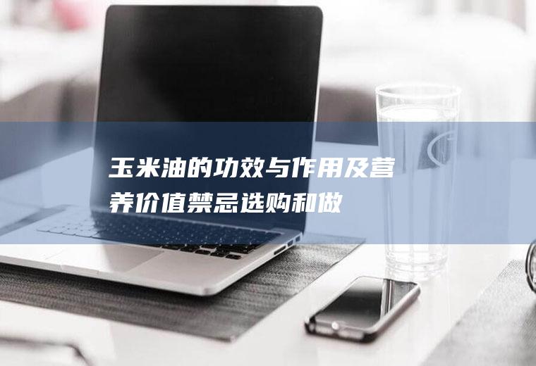 玉米油的功效与作用及营养价值_禁忌_选购和做法