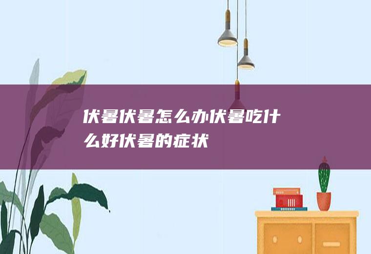 伏暑_伏暑怎么办_伏暑吃什么好_伏暑的症状