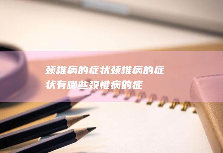 颈椎病的症状_颈椎病的症状有哪些,颈椎病的症状及治疗,脊髓型颈椎病的症状,颈椎病的症状是什么,儿童颈椎病的症状