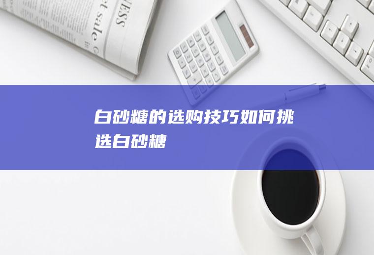 白砂糖的选购技巧_如何挑选白砂糖