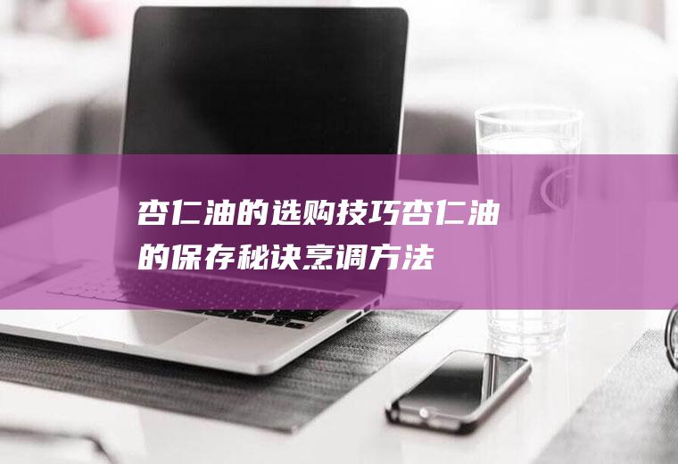 杏仁油的选购技巧_杏仁油的保存秘诀_烹调方法_可防眼角皱纹