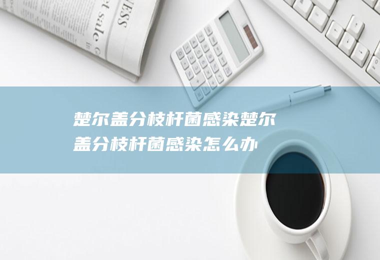 楚尔盖分枝杆菌感染_楚尔盖分枝杆菌感染怎么办_楚尔盖分枝杆菌感染吃什么好_楚尔盖分枝杆菌感染的症状