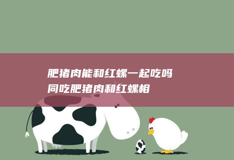 肥猪肉能和红螺一起吃吗/同吃_肥猪肉和红螺相克吗