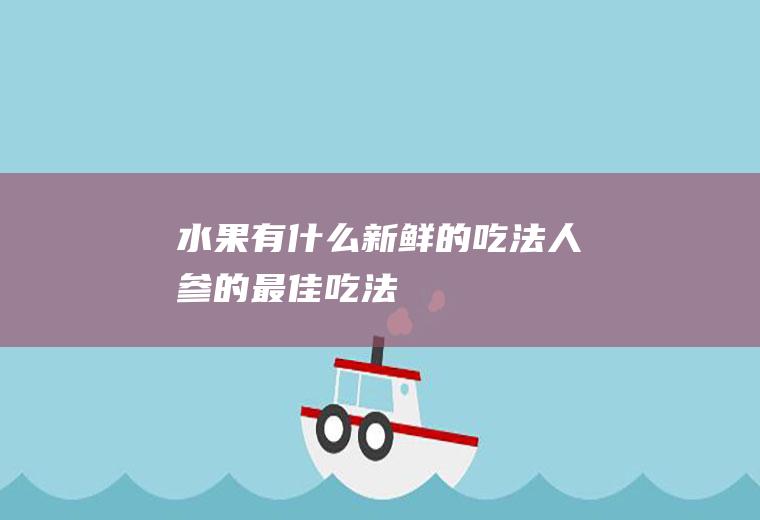 水果有什么新鲜的吃法(人参的最佳吃法)