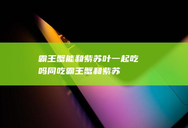 霸王蟹能和紫苏叶一起吃吗/同吃_霸王蟹和紫苏叶相克吗