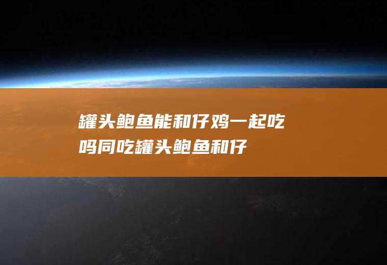 罐头鲍鱼能和仔鸡一起吃吗/同吃_罐头鲍鱼和仔鸡相克吗