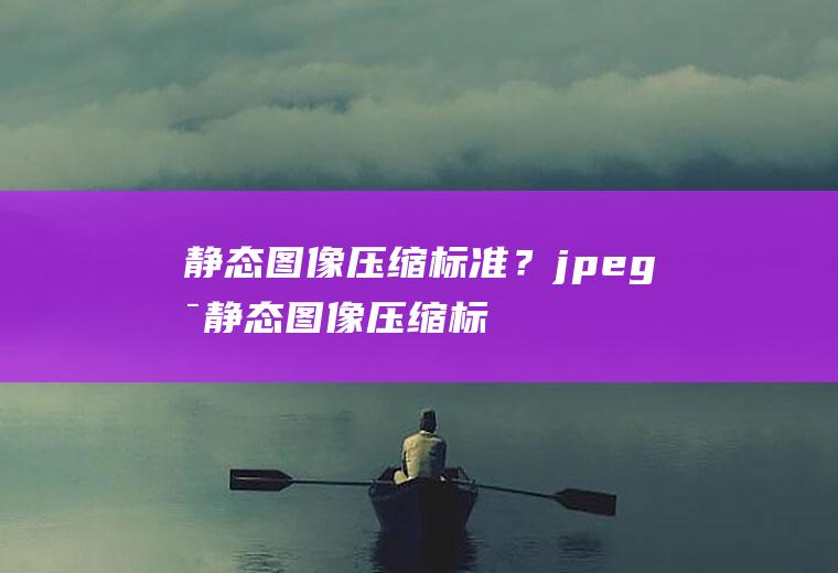 静态图像压缩标准？(jpeg是静态图像压缩标准)