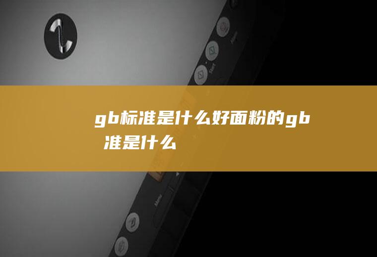 gb标准是什么(好面粉的gb标准是什么)