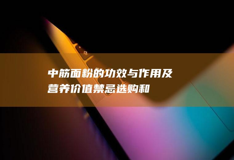 中筋面粉的功效与作用及营养价值_禁忌_选购和做法