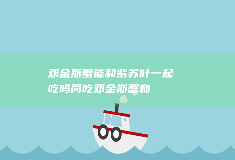 邓金斯蟹能和紫苏叶一起吃吗/同吃_邓金斯蟹和紫苏叶相克吗