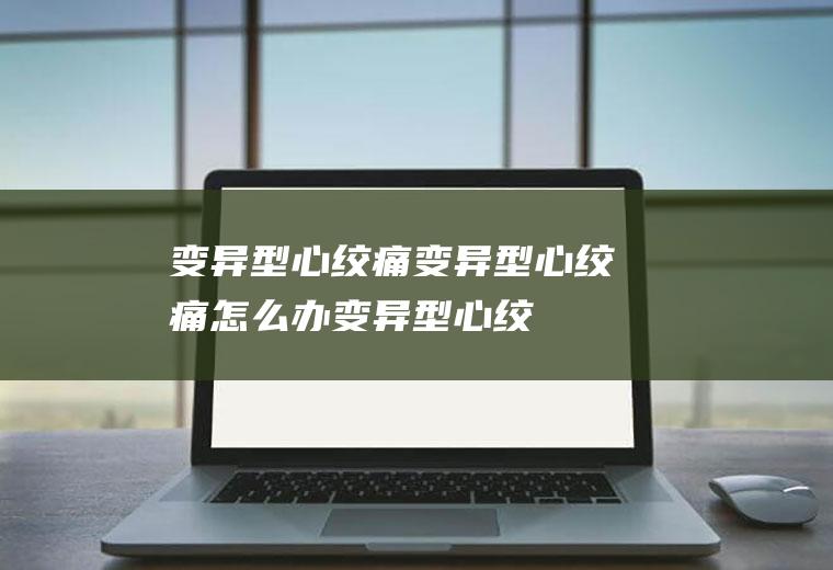 变异型心绞痛_变异型心绞痛怎么办_变异型心绞痛吃什么好_变异型心绞痛的症状