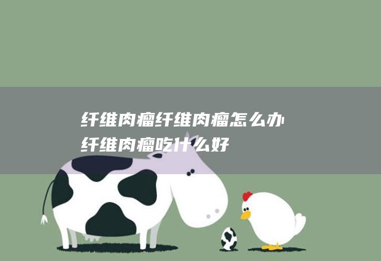 纤维肉瘤_纤维肉瘤怎么办_纤维肉瘤吃什么好_纤维肉瘤的症状