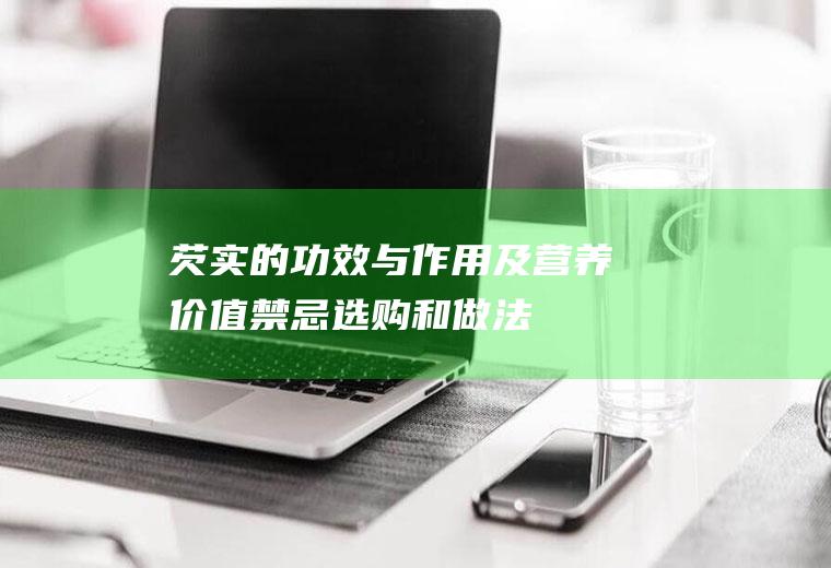 芡实的功效与作用及营养价值_禁忌_选购和做法