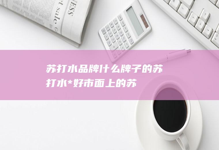 苏打水品牌_什么牌子的苏打水*好_市面上的苏打水哪个比较好