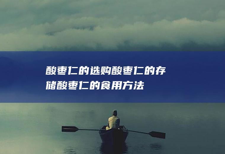 酸枣仁的选购_酸枣仁的存储_酸枣仁的食用方法