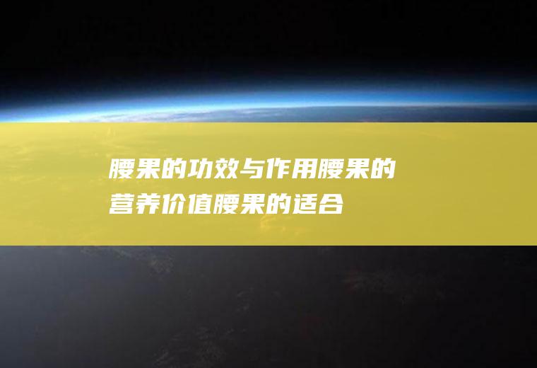 腰果的功效与作用_腰果的营养价值_腰果的适合体质_腰果的食用禁忌