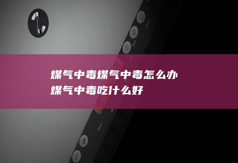 煤气中毒_煤气中毒怎么办_煤气中毒吃什么好_煤气中毒的症状