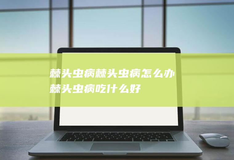 棘头虫病_棘头虫病怎么办_棘头虫病吃什么好_棘头虫病的症状