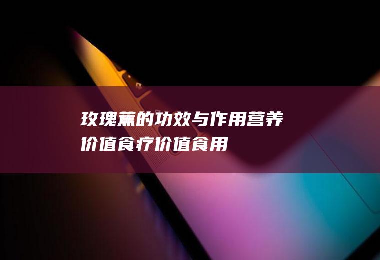 玫瑰蕉的功效与作用_营养价值_食疗价值_食用禁忌_适用人群_选购技巧