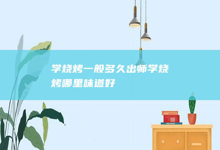 学烧烤一般多久出师(学烧烤哪里味道好)