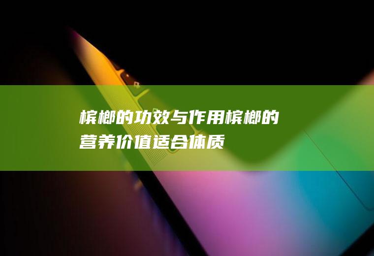 槟榔的功效与作用_槟榔的营养价值_适合体质_槟榔的食用禁忌