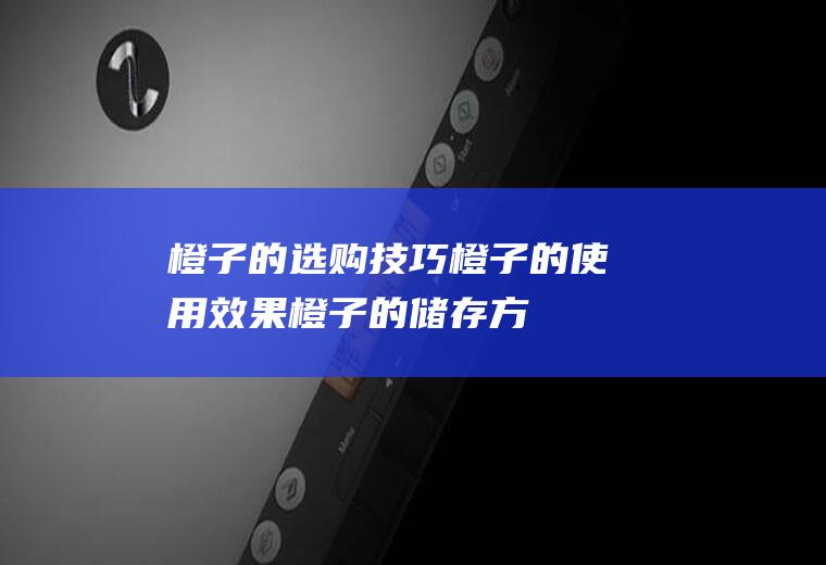 橙子的选购技巧_橙子的使用效果_橙子的储存方法