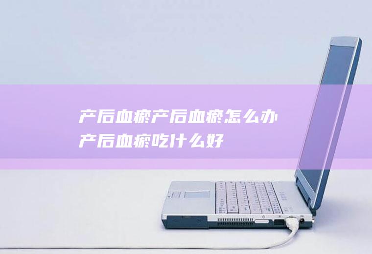 产后血瘀_产后血瘀怎么办_产后血瘀吃什么好_产后血瘀的症状