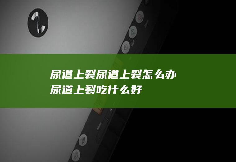 尿道上裂_尿道上裂怎么办_尿道上裂吃什么好_尿道上裂的症状