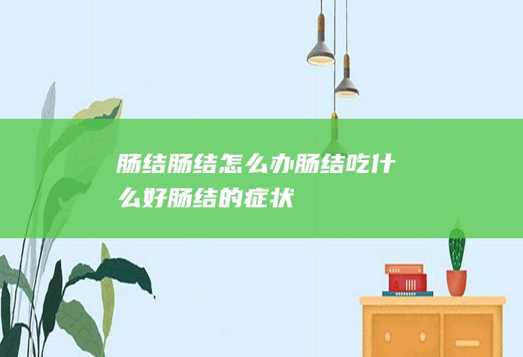 肠结_肠结怎么办_肠结吃什么好_肠结的症状