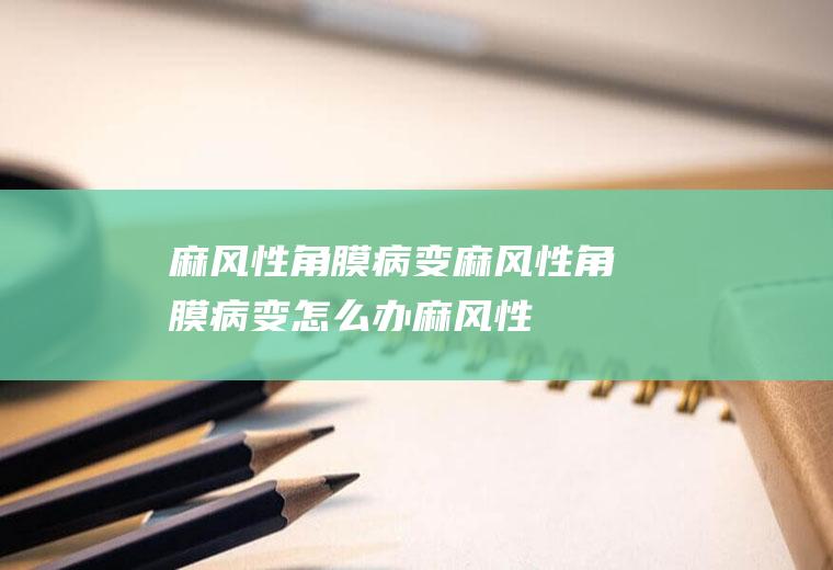 麻风性角膜病变_麻风性角膜病变怎么办_麻风性角膜病变吃什么好_麻风性角膜病变的症状