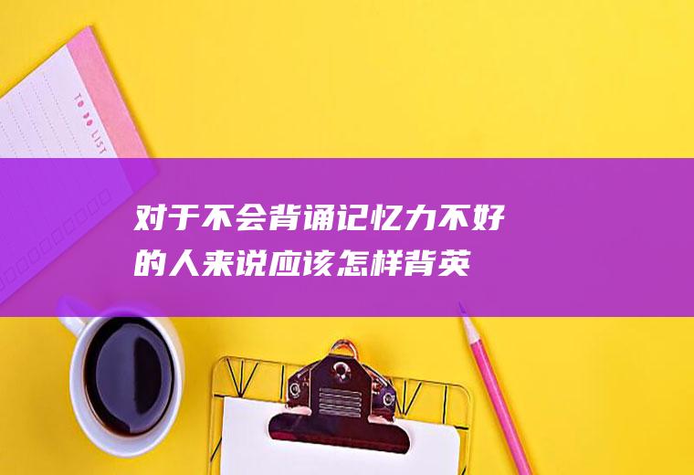 对于不会背诵、记忆力不好的人来说应该怎样背英语课文？(记忆不好怎么背单词)