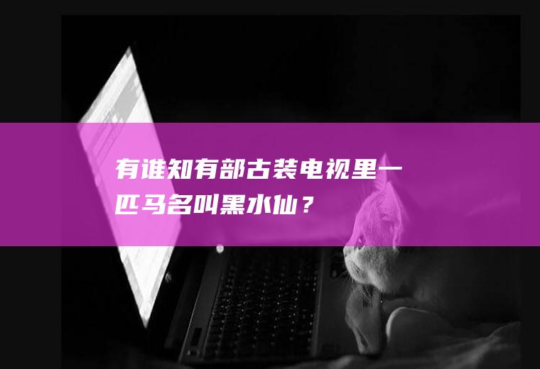 有谁知有部古装电视里一匹马名叫“黑水仙”？(有匹马叫黑水仙是什么电视)