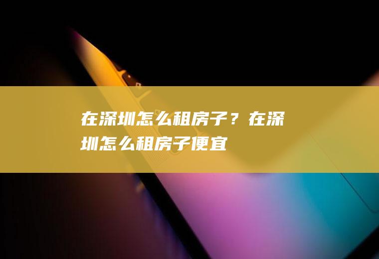 在深圳怎么租房子？(在深圳怎么租房子便宜)