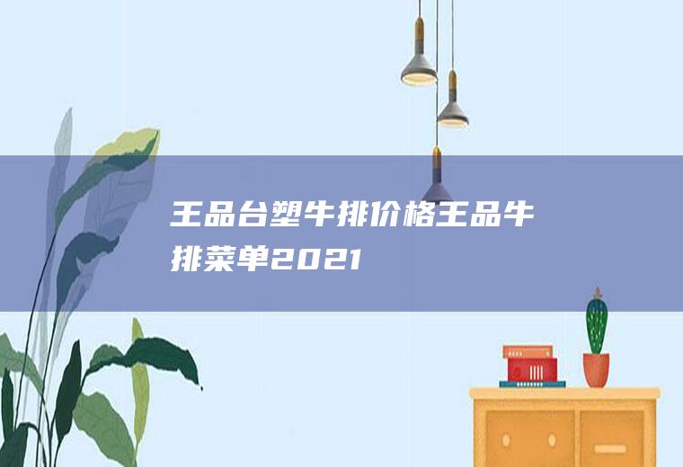 王品台塑牛排价格(王品牛排菜单2021)