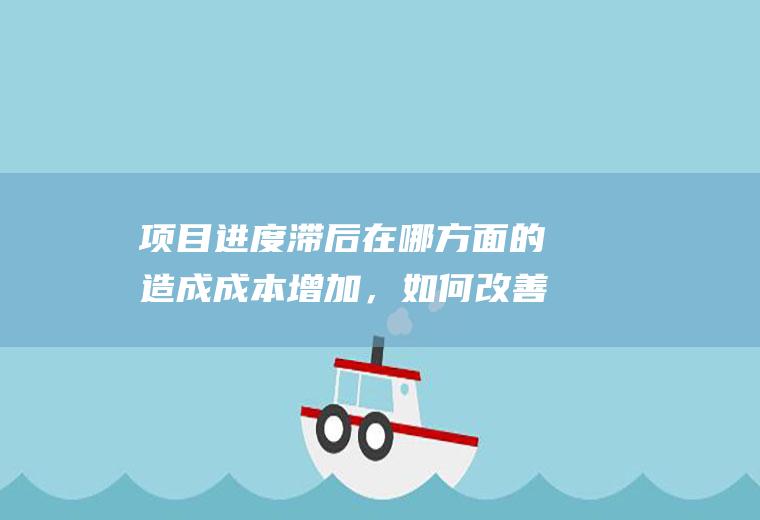 项目进度滞后在哪方面的造成成本增加，如何改善？(项目进度滞后的补救措施)