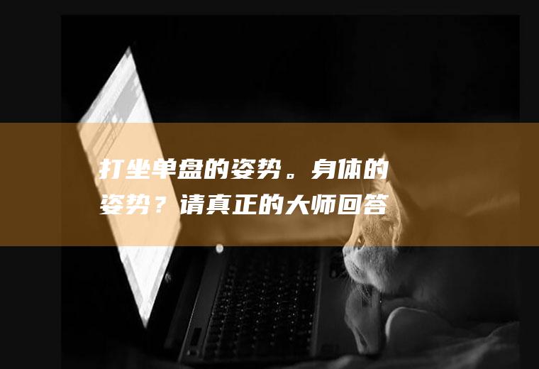 打坐单盘的姿势。身体的姿势？请真正的大师回答？(打坐的正确姿)