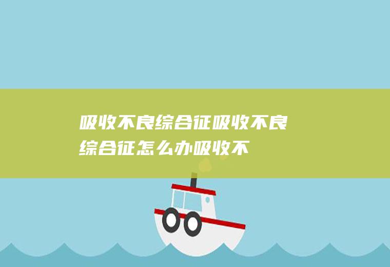 吸收不良综合征_吸收不良综合征怎么办_吸收不良综合征吃什么好_吸收不良综合征的症状