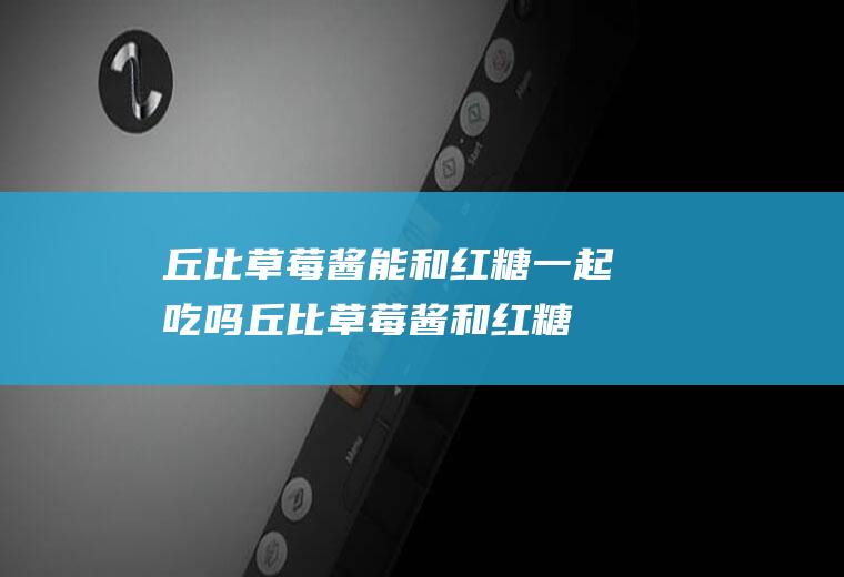 丘比草莓酱能和红糖一起吃吗_丘比草莓酱和红糖能一起吃吗/同吃