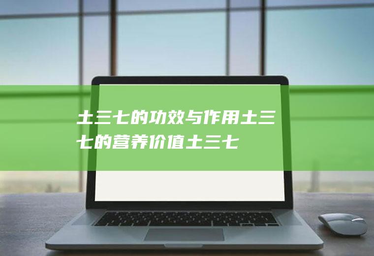 土三七的功效与作用_土三七的营养价值_土三七的食用禁忌_土三七的适用人群