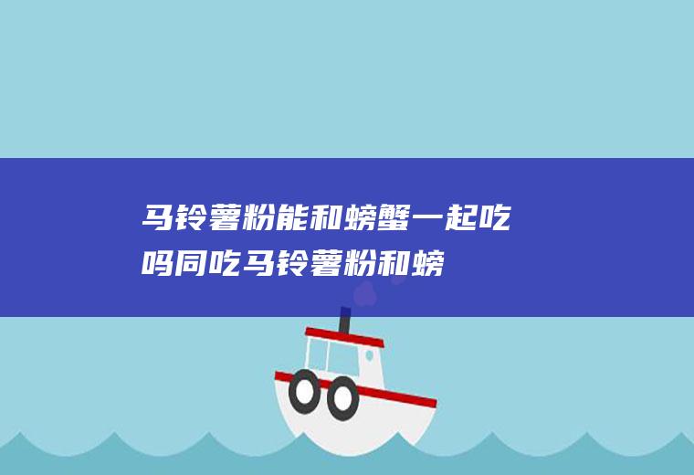 马铃薯粉能和螃蟹一起吃吗/同吃_马铃薯粉和螃蟹相克吗