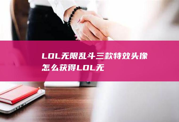 LOL无限乱斗三款特效头像怎么获得LOL无(lol无限大乱斗特效头像)