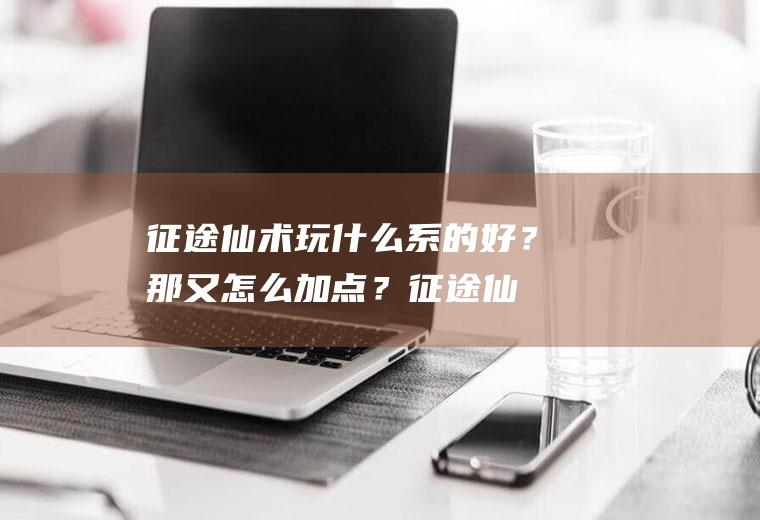 征途仙术玩什么系的好？那又怎么加点？(征途仙术属性加点)