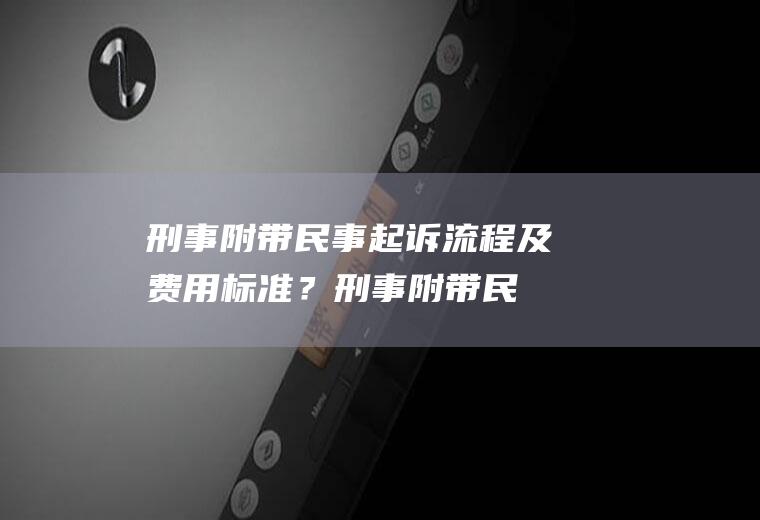 刑事附带民事起诉流程及费用标准？(刑事附带民事起诉流程及费用标准规定)