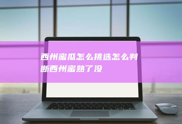 西州蜜瓜怎么挑选_怎么判断西州蜜熟了没