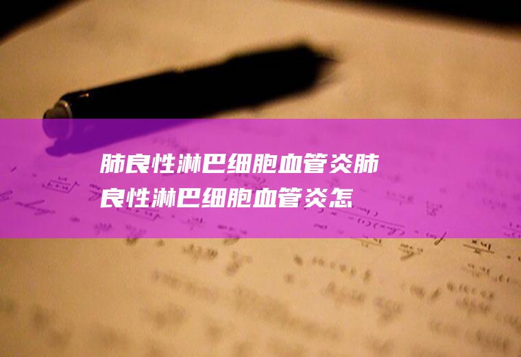 肺良性淋巴细胞血管炎_肺良性淋巴细胞血管炎怎么办_肺良性淋巴细胞血管炎吃什么好_肺良性淋巴细胞血管炎的症状